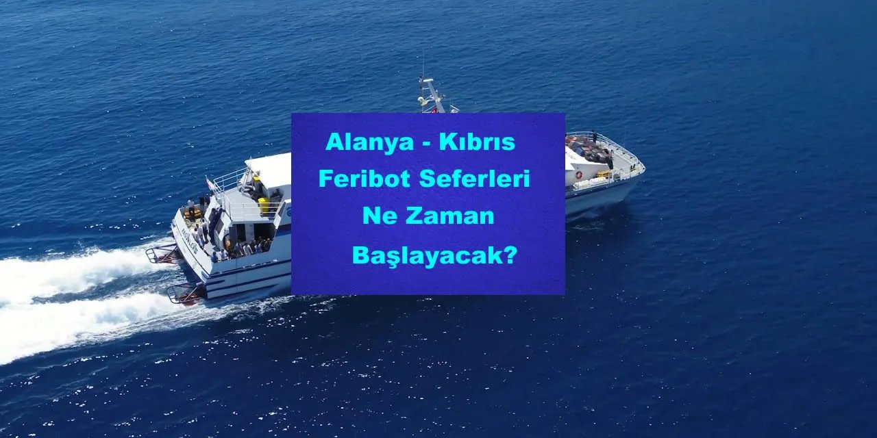 Alanya - Kıbrıs Feribot Seferleri Ne Zaman Başlayacak? Hangi Rota İzlenecek?