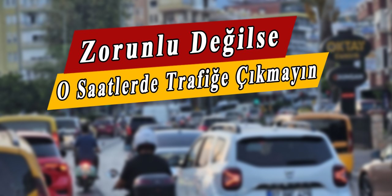 Zorunlu değilse bu saatlerde trafiğe çıkmayın